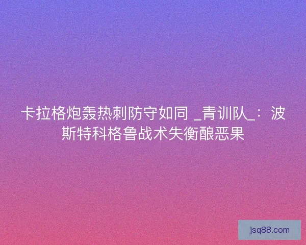 卡拉格炮轰热刺防守如同 _青训队_：波斯特科格鲁战术失衡酿恶果