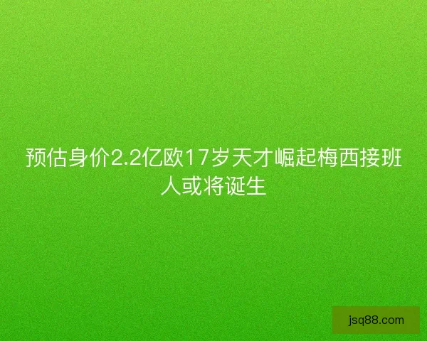 预估身价2.2亿欧17岁天才崛起梅西接班人或将诞生 预估身价2.2亿欧17岁天才崛起梅西接班人或将诞生
