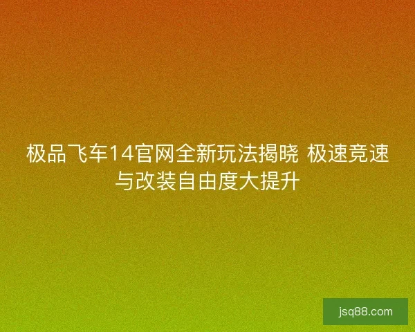 极品飞车14官网全新玩法揭晓 极速竞速与改装自由度大提升