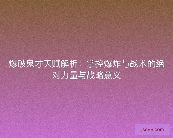 爆破鬼才天赋解析：掌控爆炸与战术的绝对力量与战略意义