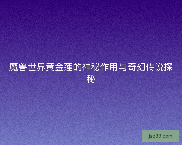魔兽世界黄金莲的神秘作用与奇幻传说探秘