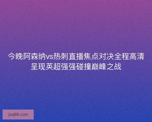今晚阿森纳vs热刺直播焦点对决全程高清呈现英超强强碰撞巅峰之战