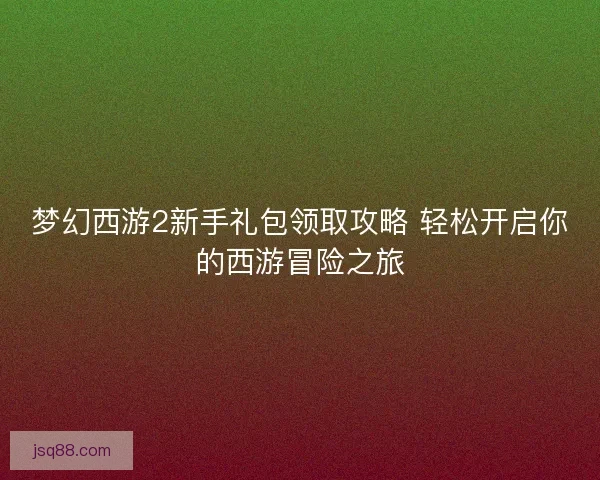梦幻西游2新手礼包领取攻略 轻松开启你的西游冒险之旅