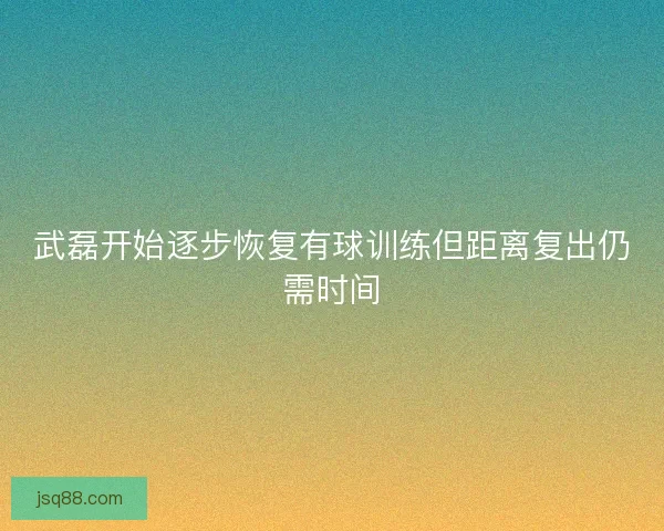 武磊开始逐步恢复有球训练但距离复出仍需时间 武磊开始逐步恢复有球训练但距离复出仍需时间