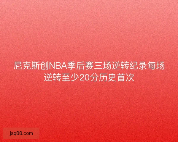 尼克斯创NBA季后赛三场逆转纪录每场逆转至少20分历史首次