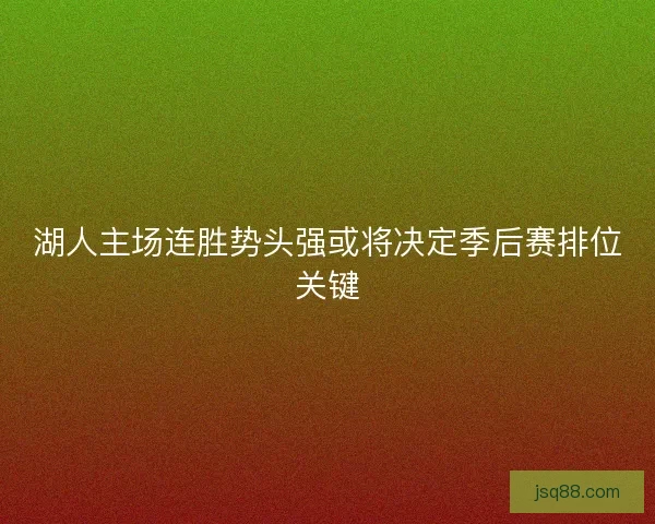 湖人主场连胜势头强或将决定季后赛排位关键