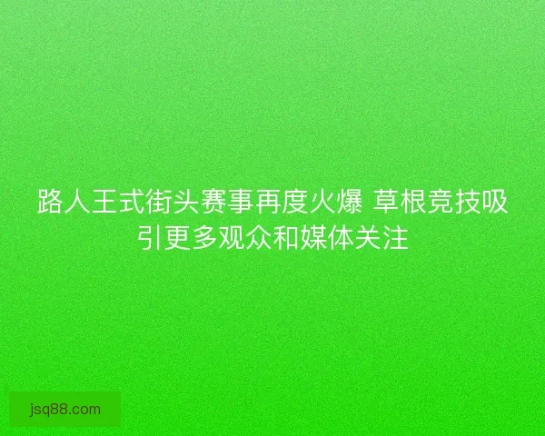 路人王式街头赛事再度火爆 草根竞技吸引更多观众和媒体关注