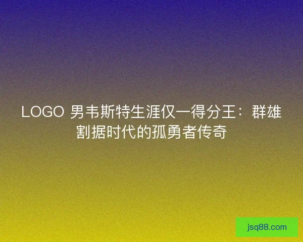 LOGO 男韦斯特生涯仅一得分王：群雄割据时代的孤勇者传奇