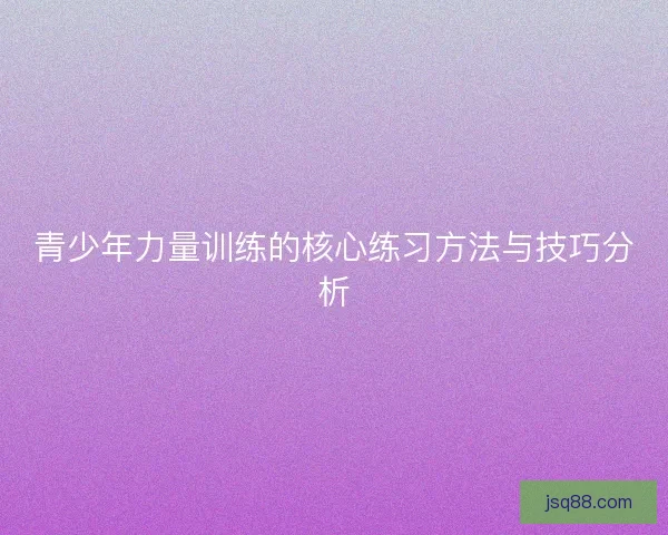 青少年力量训练的核心练习方法与技巧分析