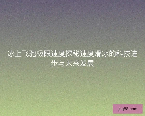 冰上飞驰极限速度探秘速度滑冰的科技进步与未来发展