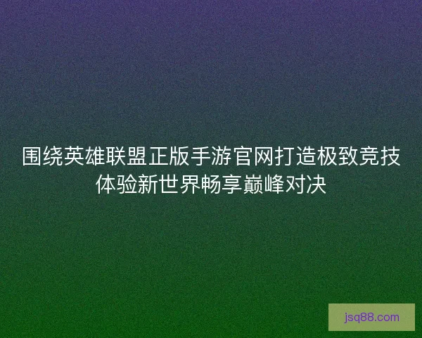 围绕英雄联盟正版手游官网打造极致竞技体验新世界畅享巅峰对决 围绕英雄联盟正版手游官网打造极致竞技体验新世界畅享巅峰对决