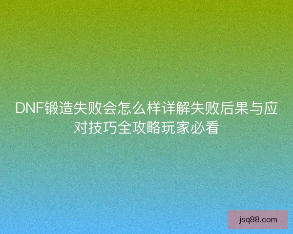 DNF锻造失败会怎么样详解失败后果与应对技巧全攻略玩家必看 DNF锻造失败会怎么样详解失败后果与应对技巧全攻略玩家必看