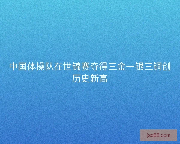 中国体操队在世锦赛夺得三金一银三铜创历史新高