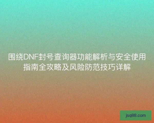 围绕DNF封号查询器功能解析与安全使用指南全攻略及风险防范技巧详解