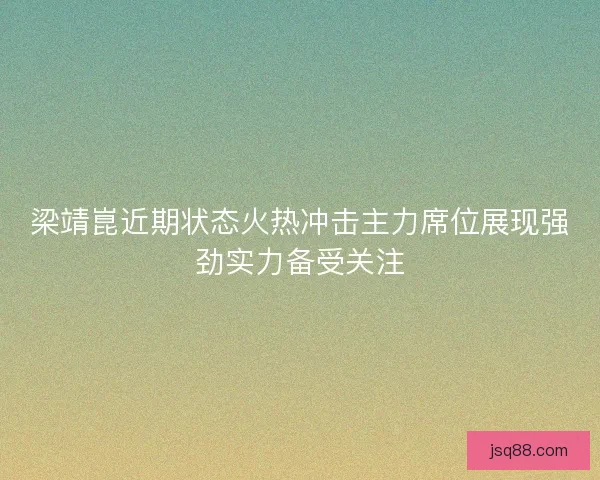 梁靖崑近期状态火热冲击主力席位展现强劲实力备受关注