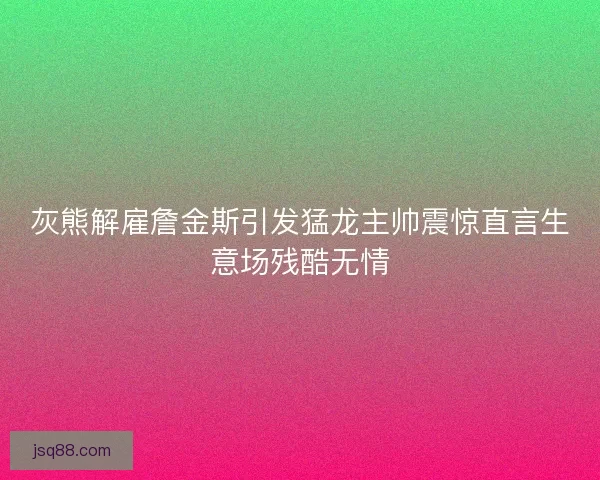 灰熊解雇詹金斯引发猛龙主帅震惊直言生意场残酷无情
