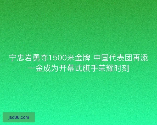 宁忠岩勇夺1500米金牌 中国代表团再添一金成为开幕式旗手荣耀时刻