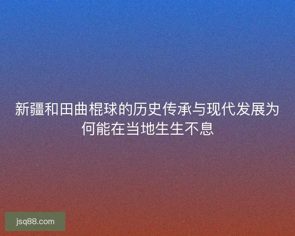 新疆和田曲棍球的历史传承与现代发展为何能在当地生生不息