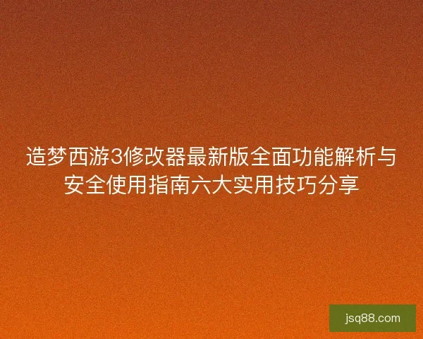 造梦西游3修改器最新版全面功能解析与安全使用指南六大实用技巧分享