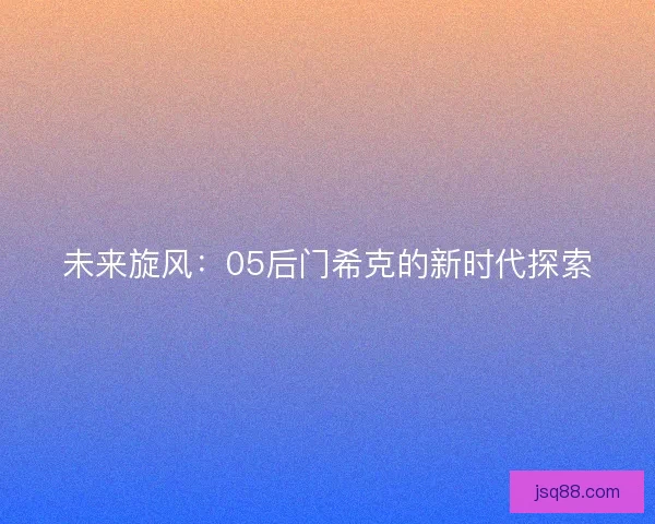 未来旋风：05后门希克的新时代探索