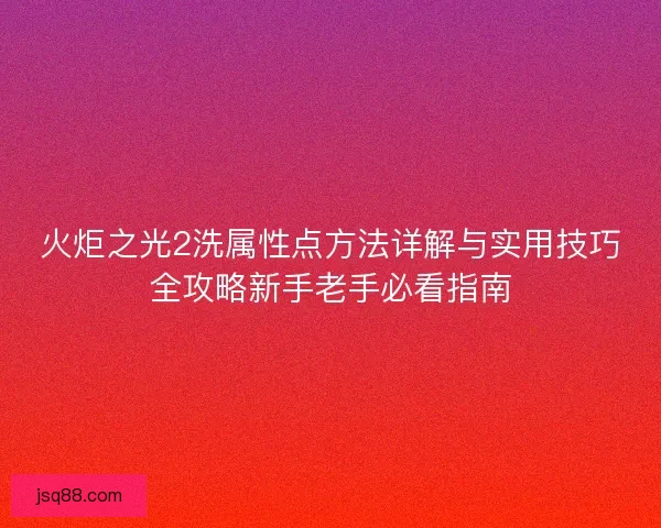 火炬之光2洗属性点方法详解与实用技巧全攻略新手老手必看指南