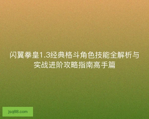 闪翼拳皇1.3经典格斗角色技能全解析与实战进阶攻略指南高手篇