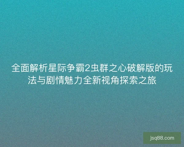 全面解析星际争霸2虫群之心破解版的玩法与剧情魅力全新视角探索之旅