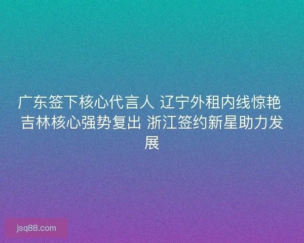 广东签下核心代言人 辽宁外租内线惊艳 吉林核心强势复出 浙江签约新星助力发展