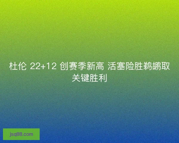 杜伦 22+12 创赛季新高 活塞险胜鹈鹕取关键胜利