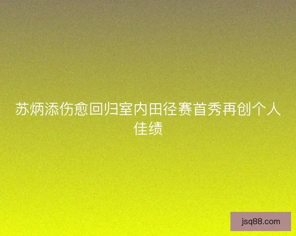 苏炳添伤愈回归室内田径赛首秀再创个人佳绩