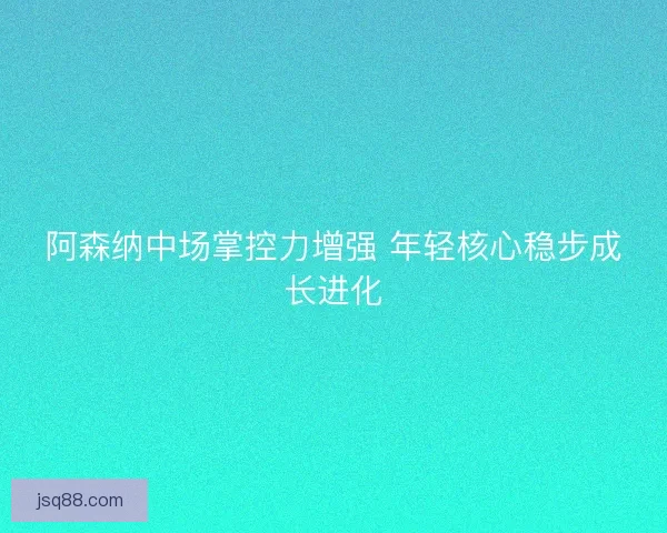 阿森纳中场掌控力增强 年轻核心稳步成长进化