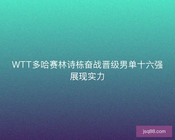 WTT多哈赛林诗栋奋战晋级男单十六强展现实力