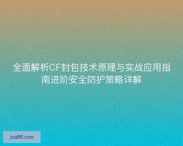 全面解析CF封包技术原理与实战应用指南进阶安全防护策略详解