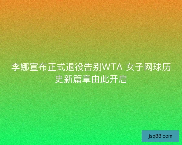 李娜宣布正式退役告别WTA 女子网球历史新篇章由此开启