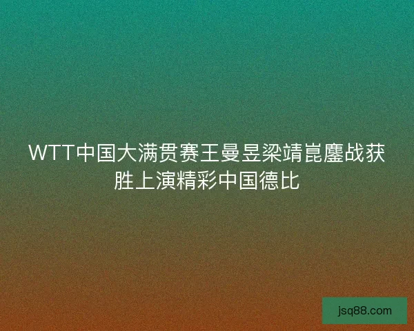 WTT中国大满贯赛王曼昱梁靖崑鏖战获胜上演精彩中国德比 WTT中国大满贯赛王曼昱梁靖崑鏖战获胜上演精彩中国德比