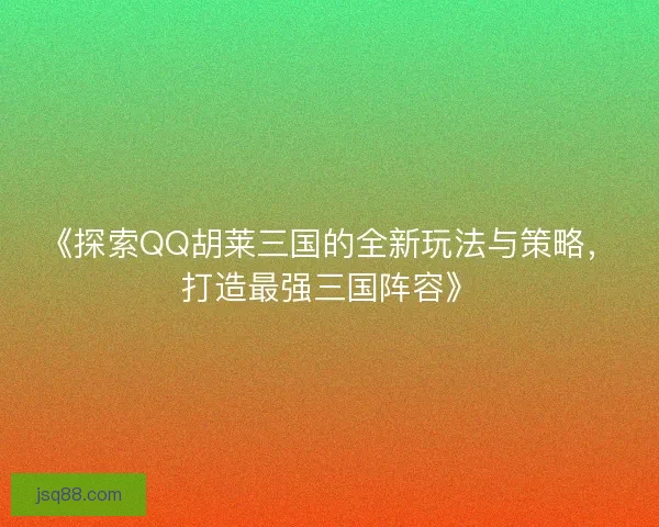 《探索QQ胡莱三国的全新玩法与策略，打造最强三国阵容》